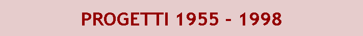 Casella di testo: PROGETTI 1955 - 1998